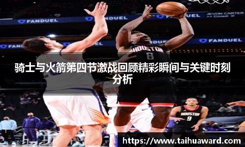骑士与火箭第四节激战回顾精彩瞬间与关键时刻分析